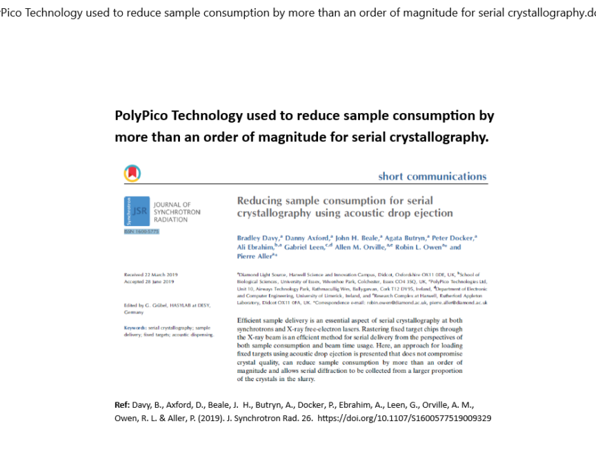 PolyPico Technology used to reduce sample consumption by more than an order of magnitude for serial crystallography. Reducing sample consumption for serial crystallography using acoustic drop ejection. Davy, B., Axford, D., Beale, J. H., Butryn, A., Docker, P., Ebrahim, A., Leen, G., Orville, A. M., Owen, R. L. & Aller, P. (2019). J. Synchrotron Rad. 26. https://doi.org/10.1107/S1600577519009329 https://journals.iucr.org/s/issues/2019/05/00/gb5089/gb5089.pdf