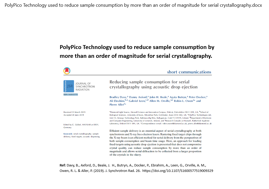 PolyPico Technology used to reduce sample consumption by more than an order of magnitude for serial crystallography. Reducing sample consumption for serial crystallography using acoustic drop ejection. Davy, B., Axford, D., Beale, J. H., Butryn, A., Docker, P., Ebrahim, A., Leen, G., Orville, A. M., Owen, R. L. & Aller, P. (2019). J. Synchrotron Rad. 26. https://doi.org/10.1107/S1600577519009329 https://journals.iucr.org/s/issues/2019/05/00/gb5089/gb5089.pdf